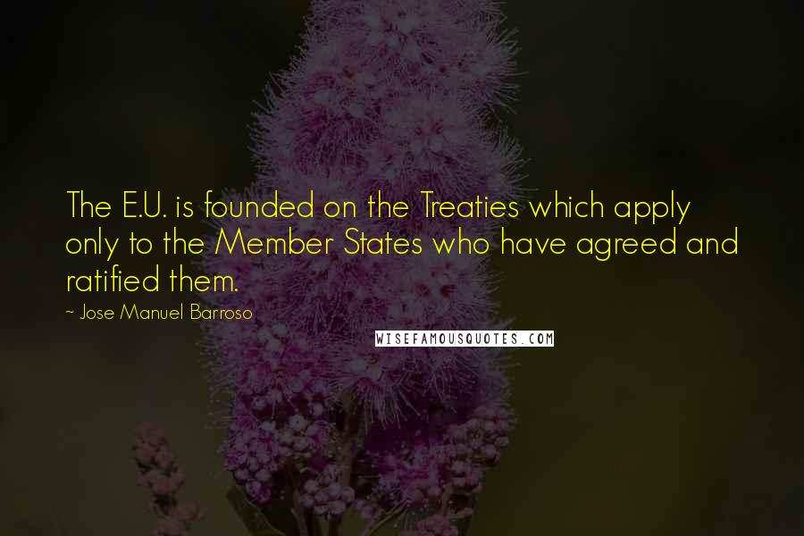 Jose Manuel Barroso Quotes: The E.U. is founded on the Treaties which apply only to the Member States who have agreed and ratified them.