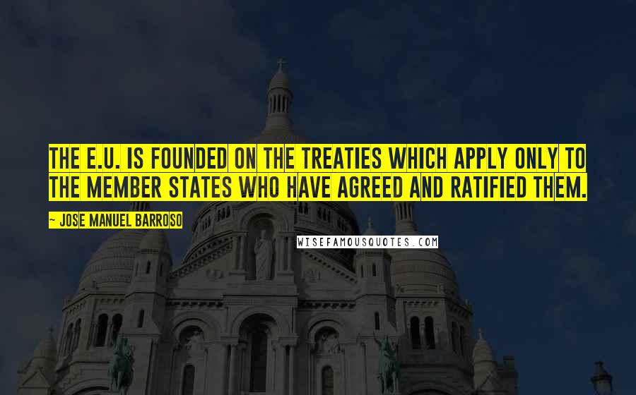 Jose Manuel Barroso Quotes: The E.U. is founded on the Treaties which apply only to the Member States who have agreed and ratified them.