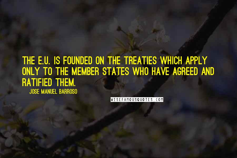 Jose Manuel Barroso Quotes: The E.U. is founded on the Treaties which apply only to the Member States who have agreed and ratified them.