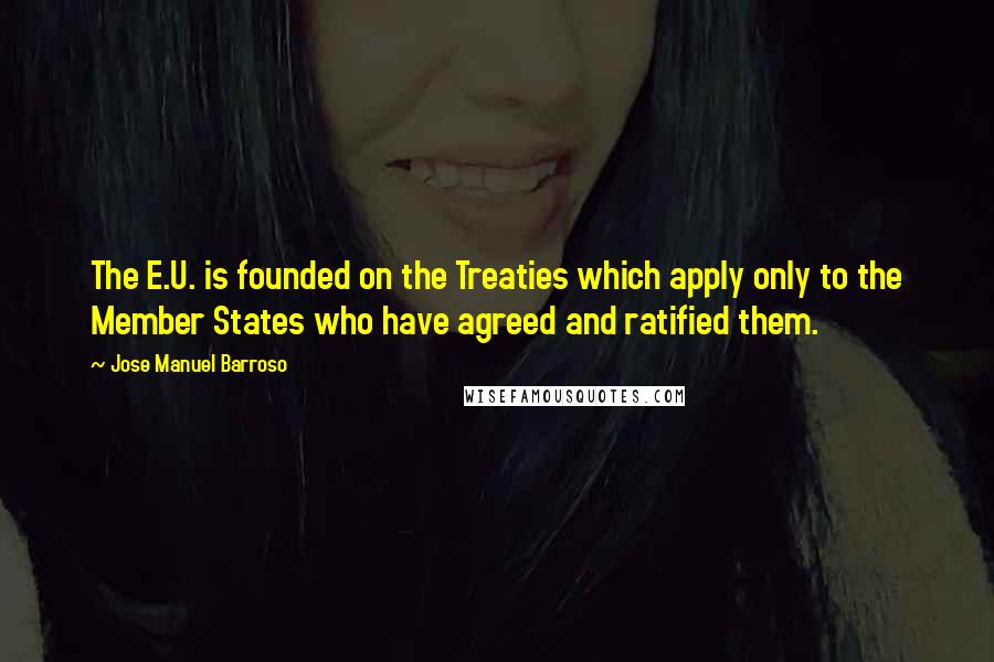 Jose Manuel Barroso Quotes: The E.U. is founded on the Treaties which apply only to the Member States who have agreed and ratified them.