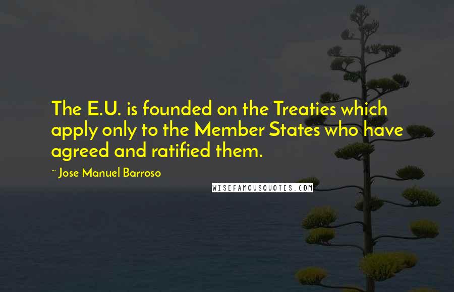 Jose Manuel Barroso Quotes: The E.U. is founded on the Treaties which apply only to the Member States who have agreed and ratified them.