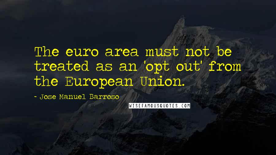 Jose Manuel Barroso Quotes: The euro area must not be treated as an 'opt out' from the European Union.