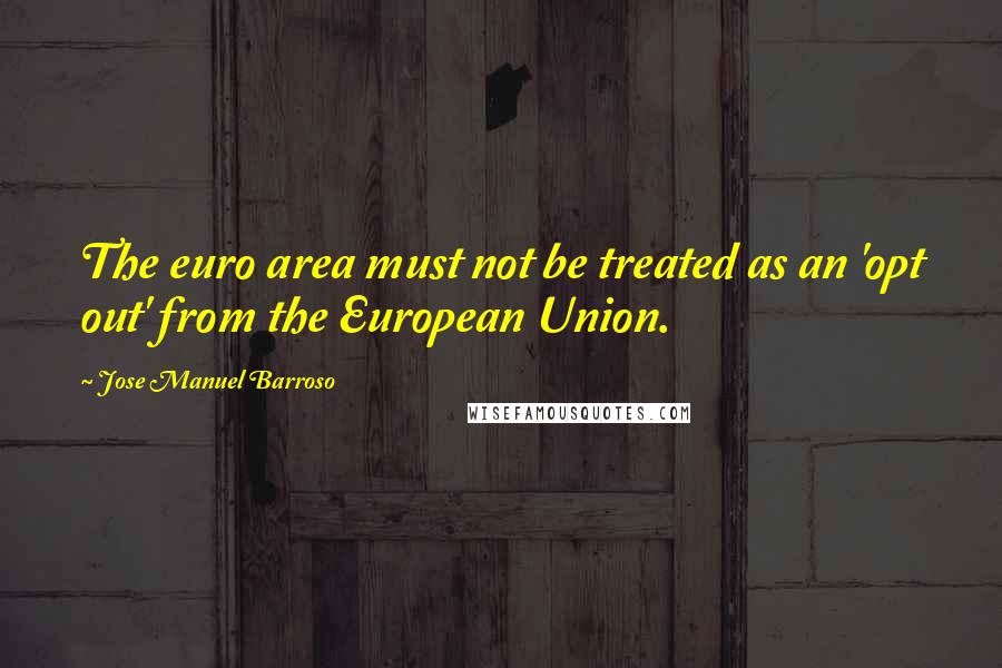 Jose Manuel Barroso Quotes: The euro area must not be treated as an 'opt out' from the European Union.