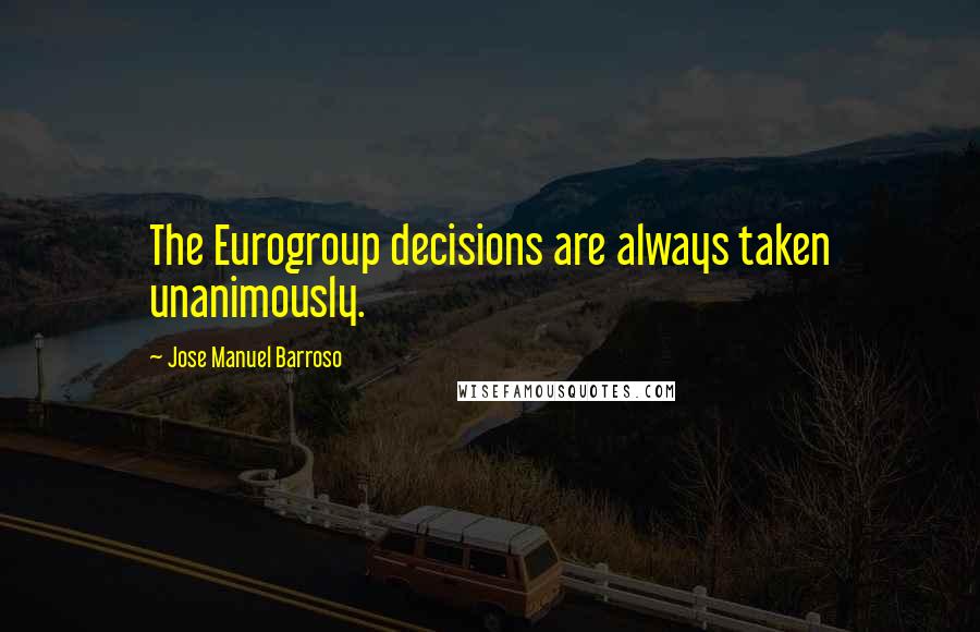 Jose Manuel Barroso Quotes: The Eurogroup decisions are always taken unanimously.