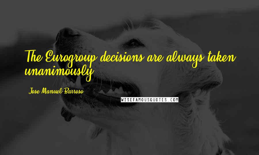 Jose Manuel Barroso Quotes: The Eurogroup decisions are always taken unanimously.