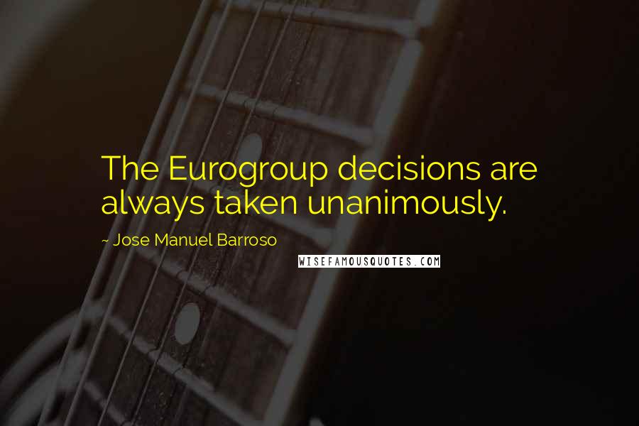 Jose Manuel Barroso Quotes: The Eurogroup decisions are always taken unanimously.
