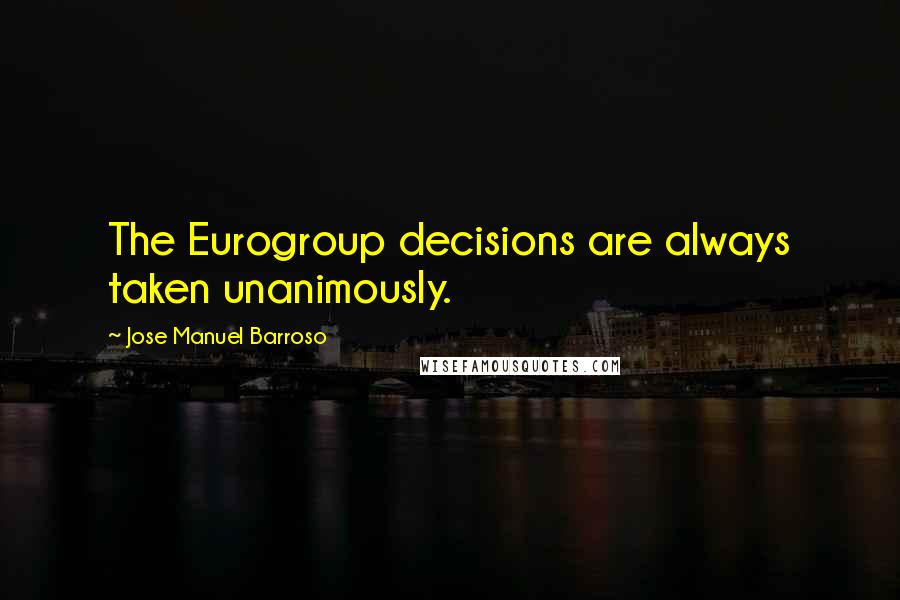 Jose Manuel Barroso Quotes: The Eurogroup decisions are always taken unanimously.