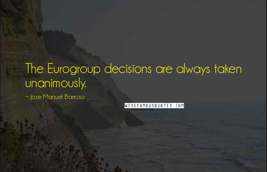 Jose Manuel Barroso Quotes: The Eurogroup decisions are always taken unanimously.