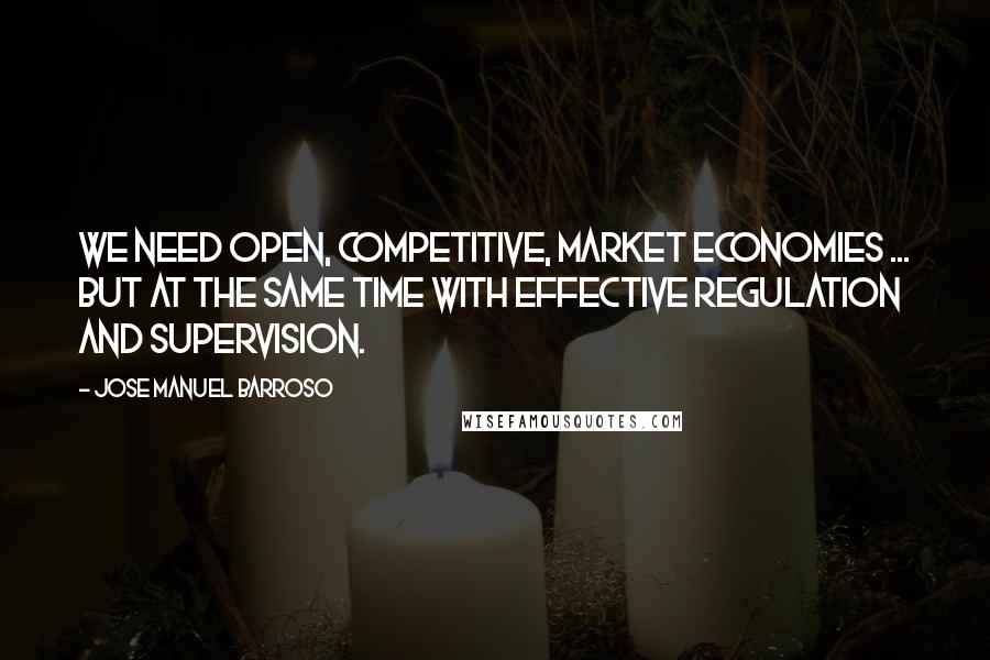 Jose Manuel Barroso Quotes: We need open, competitive, market economies ... but at the same time with effective regulation and supervision.