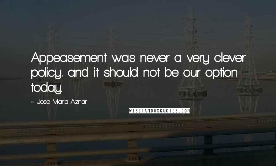 Jose Maria Aznar Quotes: Appeasement was never a very clever policy, and it should not be our option today.