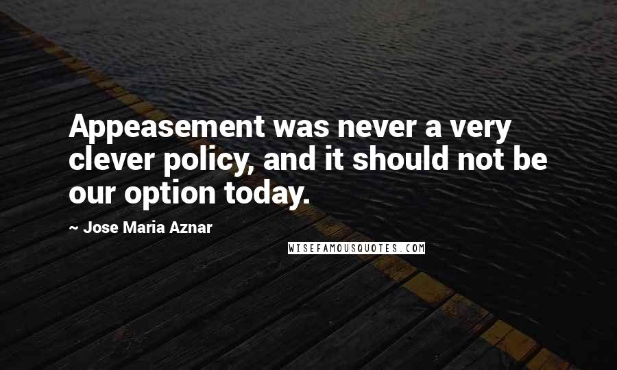 Jose Maria Aznar Quotes: Appeasement was never a very clever policy, and it should not be our option today.