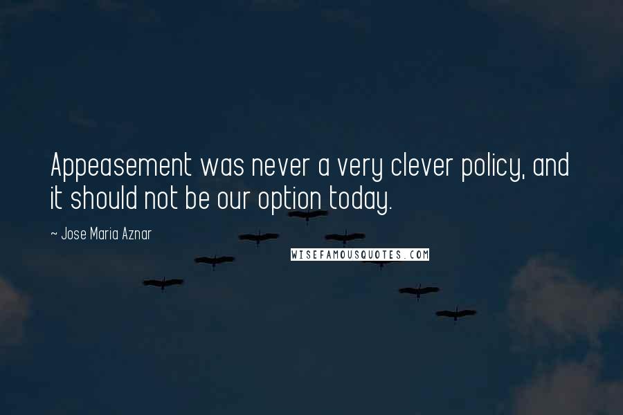 Jose Maria Aznar Quotes: Appeasement was never a very clever policy, and it should not be our option today.