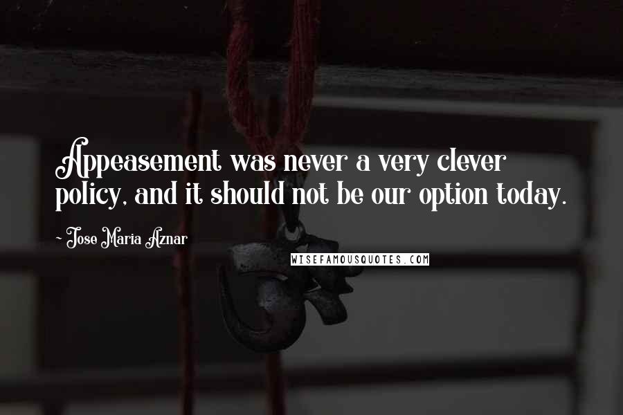 Jose Maria Aznar Quotes: Appeasement was never a very clever policy, and it should not be our option today.