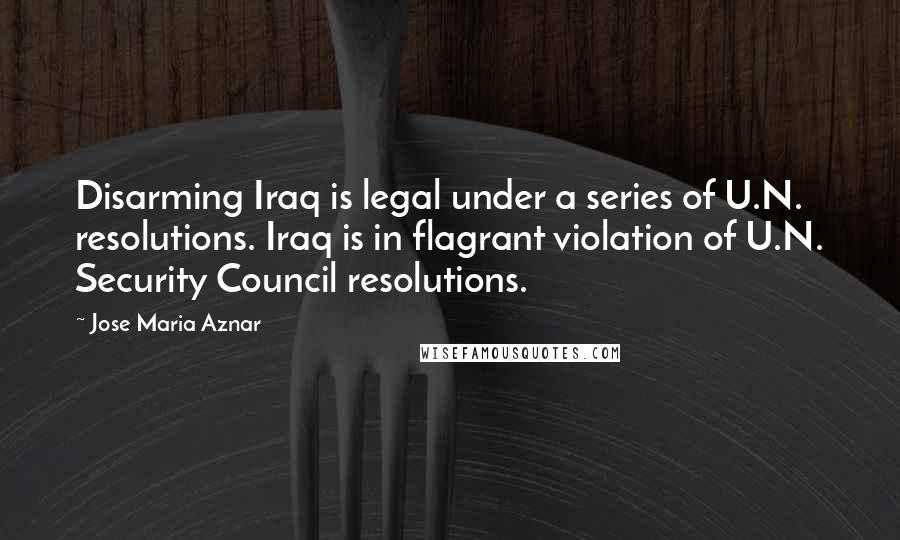 Jose Maria Aznar Quotes: Disarming Iraq is legal under a series of U.N. resolutions. Iraq is in flagrant violation of U.N. Security Council resolutions.