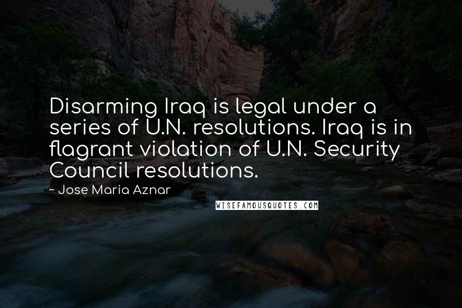 Jose Maria Aznar Quotes: Disarming Iraq is legal under a series of U.N. resolutions. Iraq is in flagrant violation of U.N. Security Council resolutions.