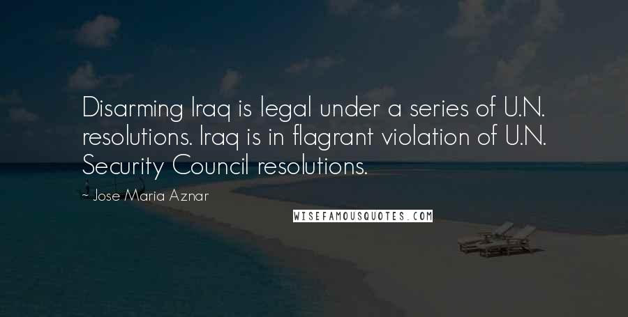 Jose Maria Aznar Quotes: Disarming Iraq is legal under a series of U.N. resolutions. Iraq is in flagrant violation of U.N. Security Council resolutions.