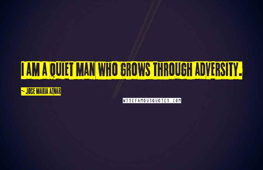 Jose Maria Aznar Quotes: I am a quiet man who grows through adversity.