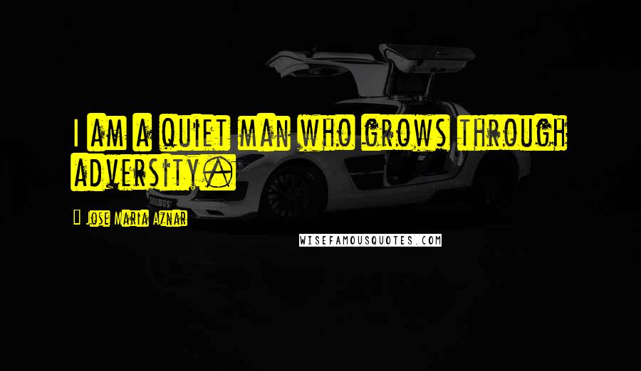 Jose Maria Aznar Quotes: I am a quiet man who grows through adversity.