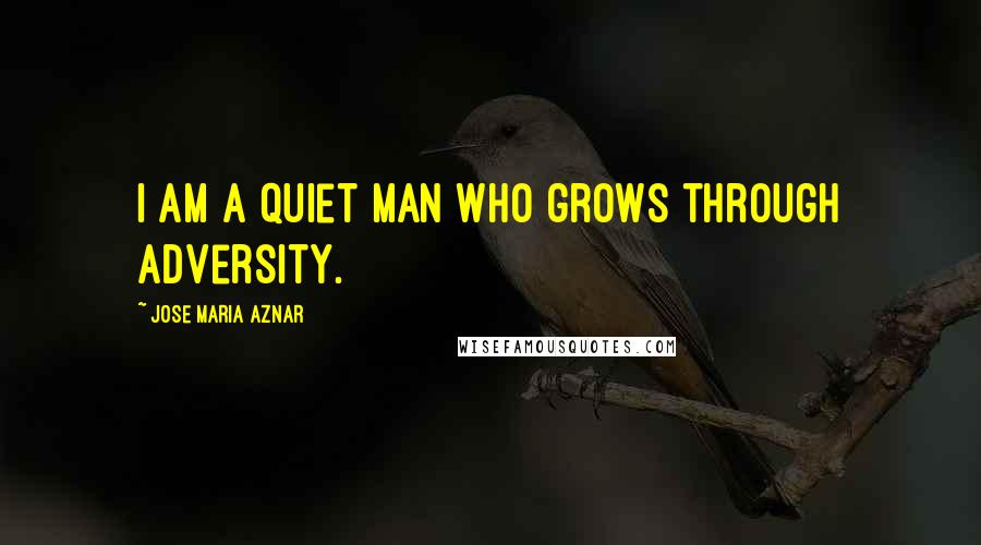 Jose Maria Aznar Quotes: I am a quiet man who grows through adversity.