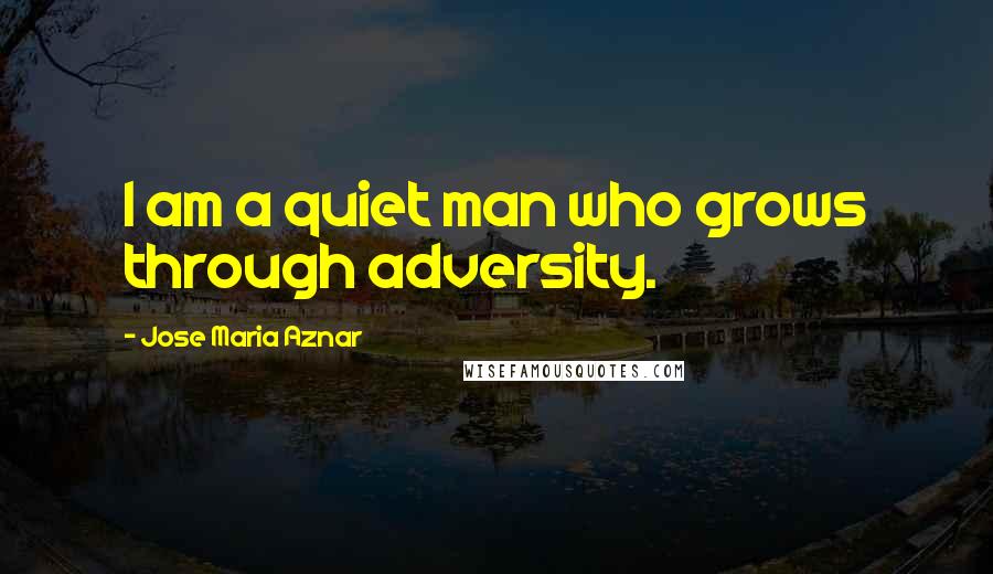 Jose Maria Aznar Quotes: I am a quiet man who grows through adversity.