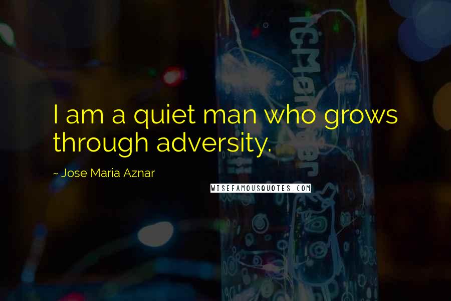 Jose Maria Aznar Quotes: I am a quiet man who grows through adversity.