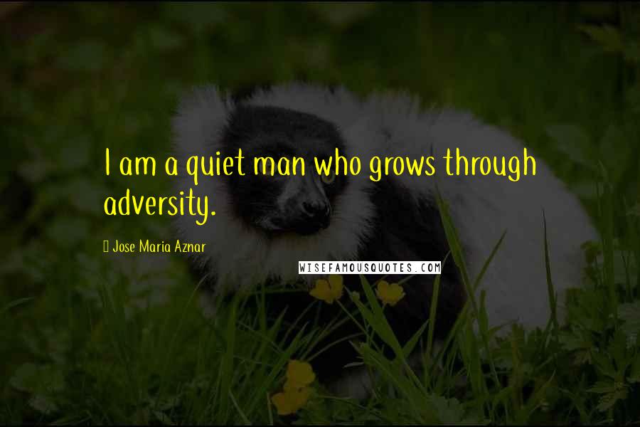 Jose Maria Aznar Quotes: I am a quiet man who grows through adversity.