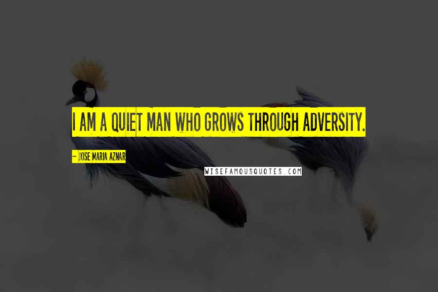 Jose Maria Aznar Quotes: I am a quiet man who grows through adversity.