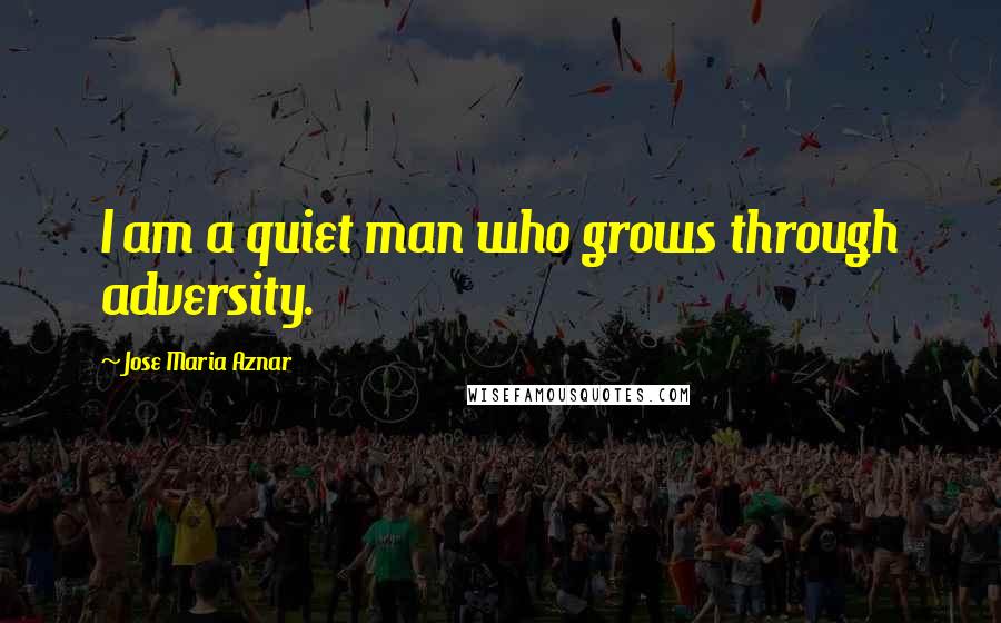 Jose Maria Aznar Quotes: I am a quiet man who grows through adversity.