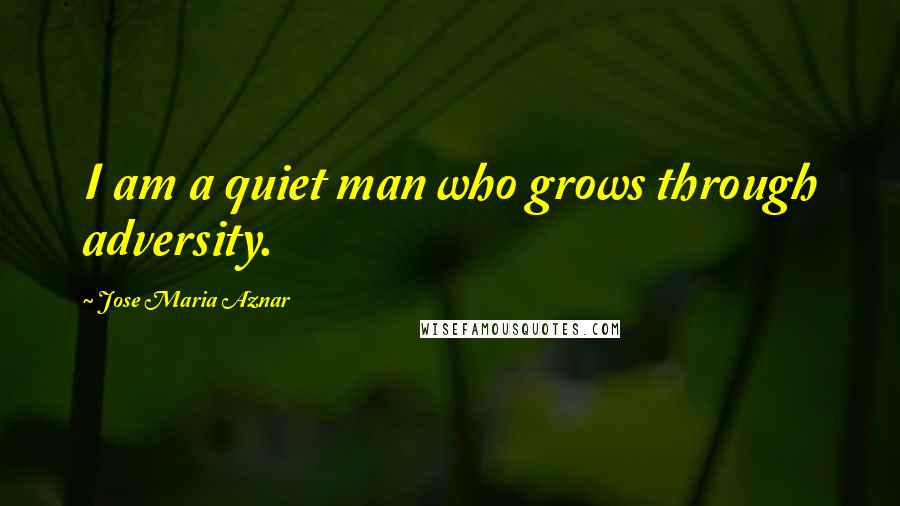 Jose Maria Aznar Quotes: I am a quiet man who grows through adversity.