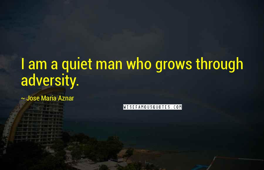 Jose Maria Aznar Quotes: I am a quiet man who grows through adversity.