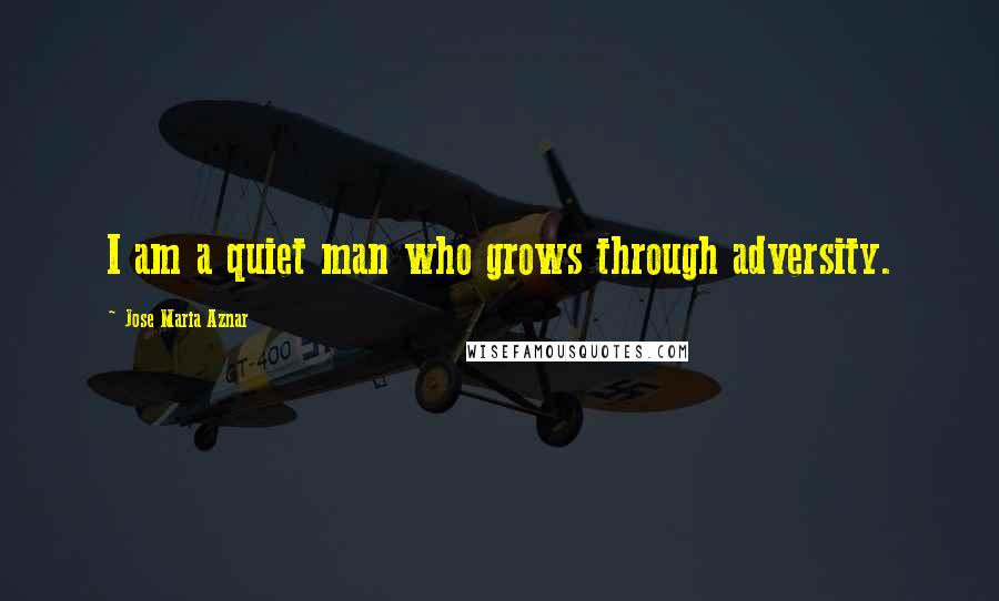 Jose Maria Aznar Quotes: I am a quiet man who grows through adversity.