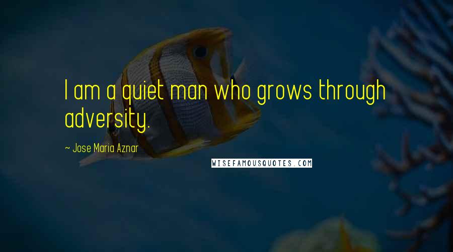 Jose Maria Aznar Quotes: I am a quiet man who grows through adversity.