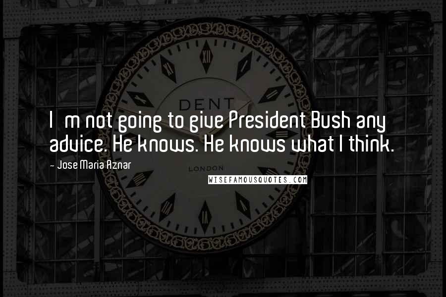 Jose Maria Aznar Quotes: I'm not going to give President Bush any advice. He knows. He knows what I think.