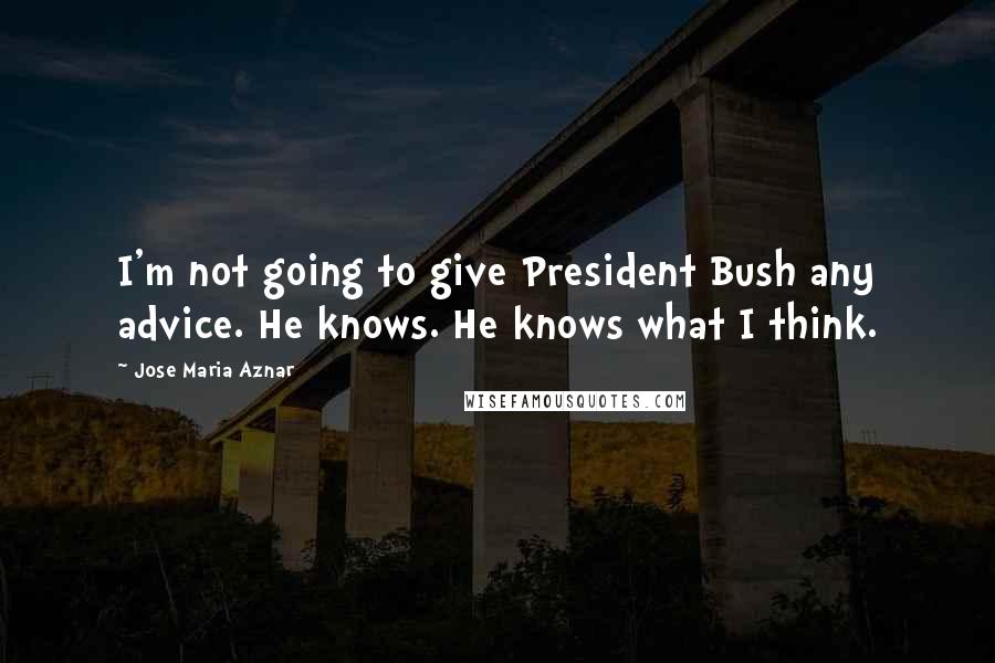 Jose Maria Aznar Quotes: I'm not going to give President Bush any advice. He knows. He knows what I think.