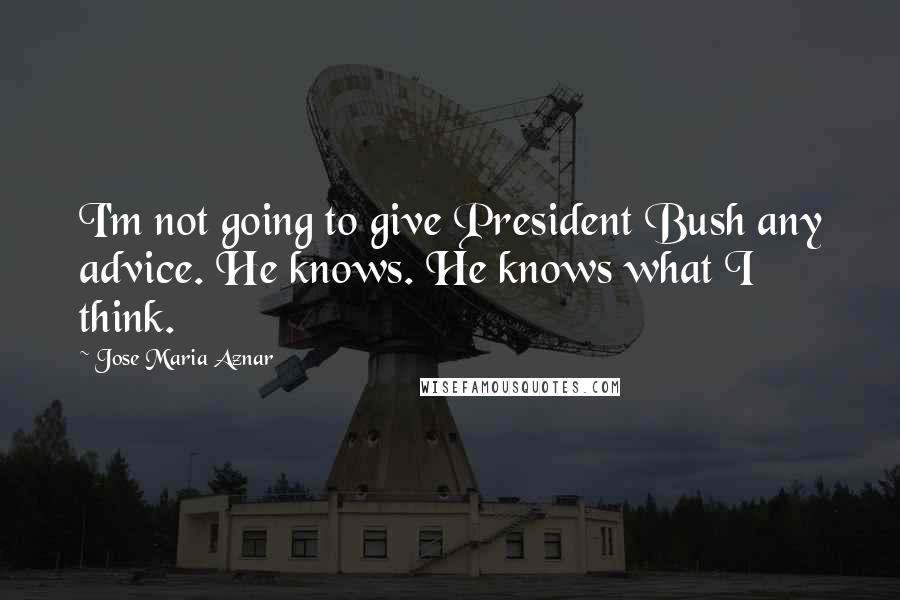 Jose Maria Aznar Quotes: I'm not going to give President Bush any advice. He knows. He knows what I think.