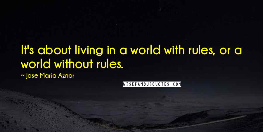 Jose Maria Aznar Quotes: It's about living in a world with rules, or a world without rules.