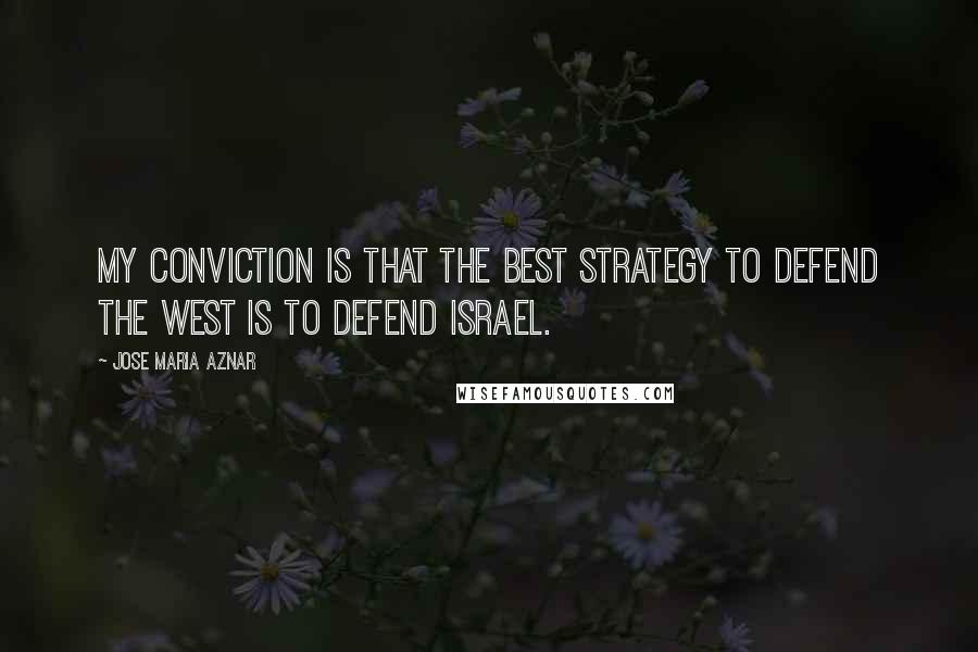 Jose Maria Aznar Quotes: My conviction is that the best strategy to defend the West is to defend Israel.
