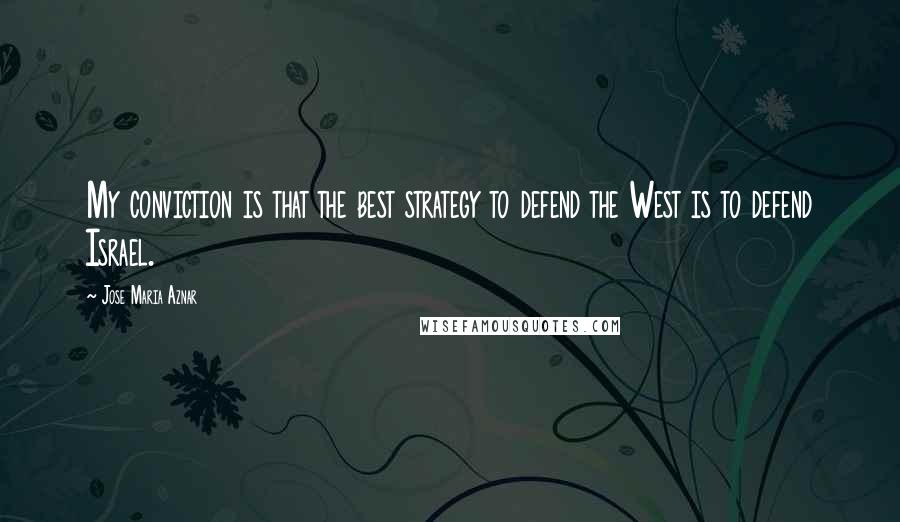 Jose Maria Aznar Quotes: My conviction is that the best strategy to defend the West is to defend Israel.