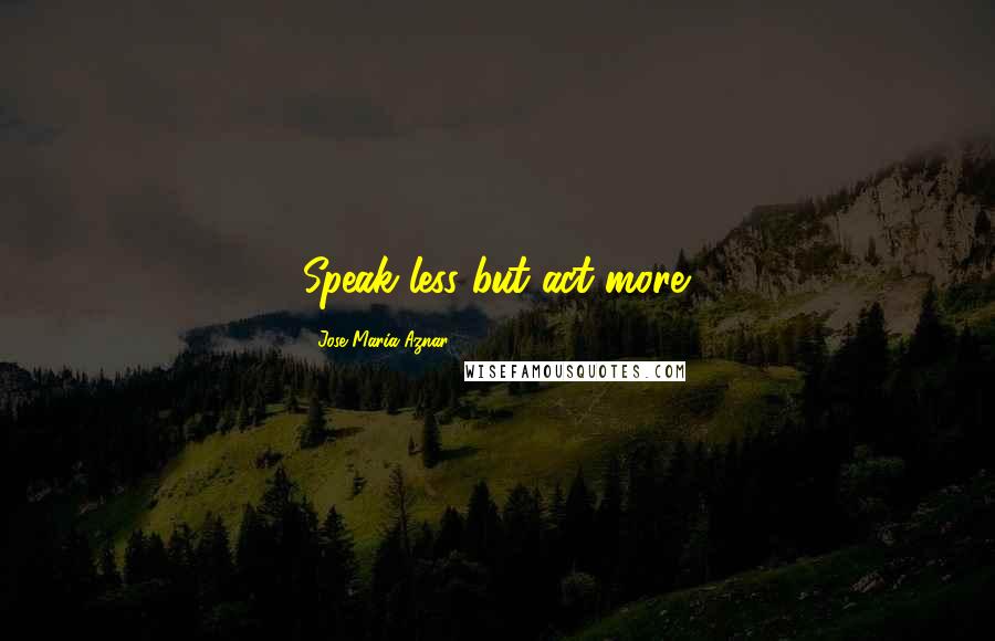 Jose Maria Aznar Quotes: Speak less but act more.