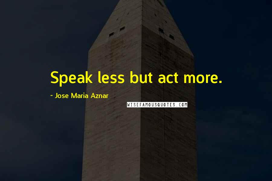 Jose Maria Aznar Quotes: Speak less but act more.