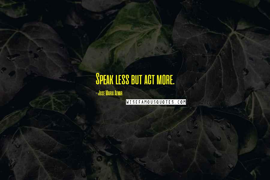 Jose Maria Aznar Quotes: Speak less but act more.