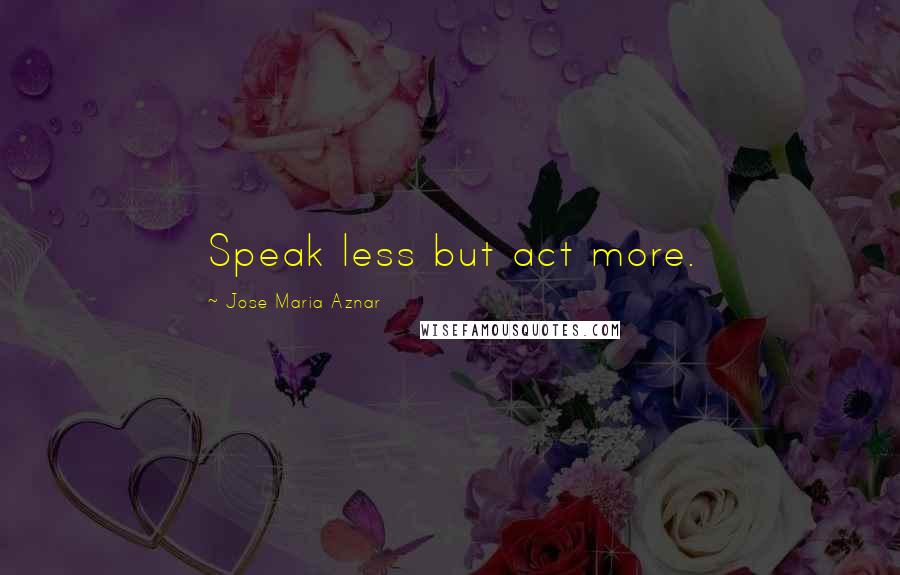 Jose Maria Aznar Quotes: Speak less but act more.