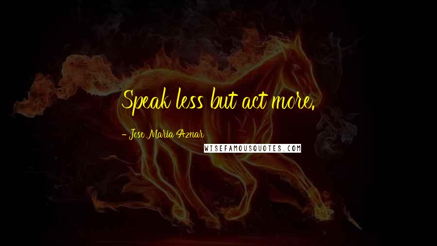 Jose Maria Aznar Quotes: Speak less but act more.