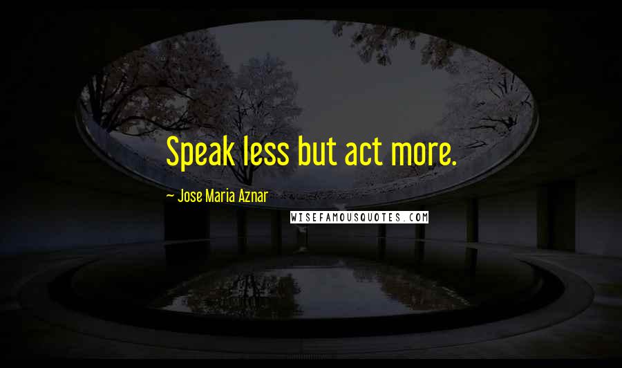 Jose Maria Aznar Quotes: Speak less but act more.