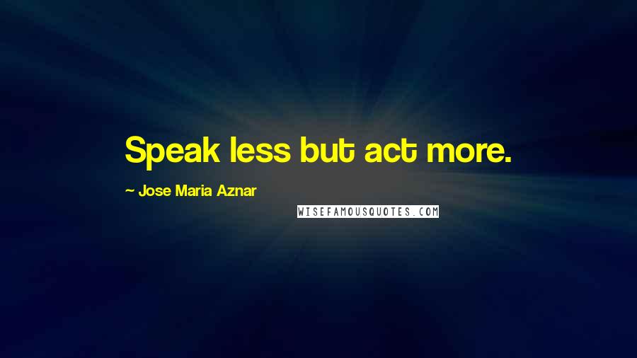 Jose Maria Aznar Quotes: Speak less but act more.