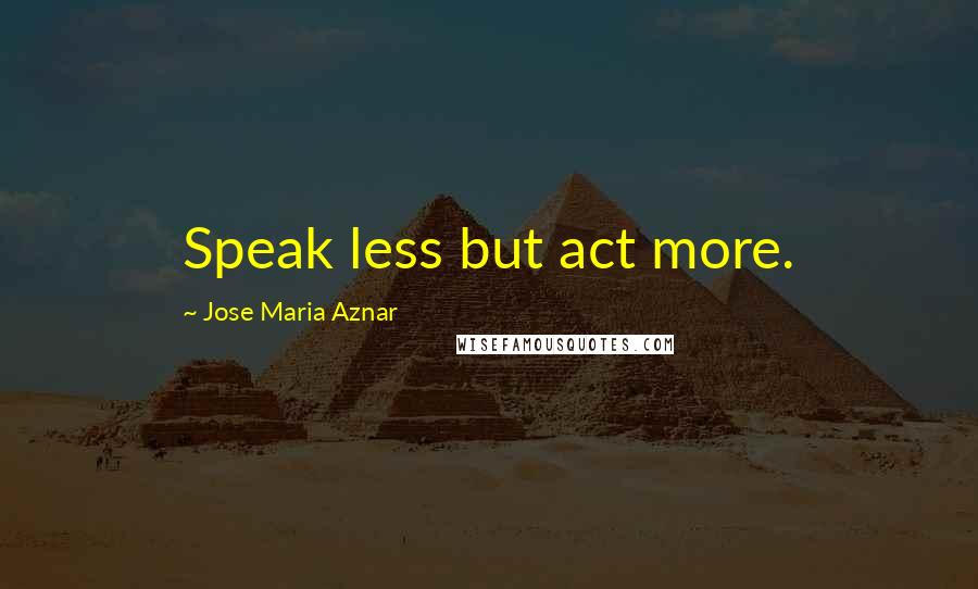 Jose Maria Aznar Quotes: Speak less but act more.