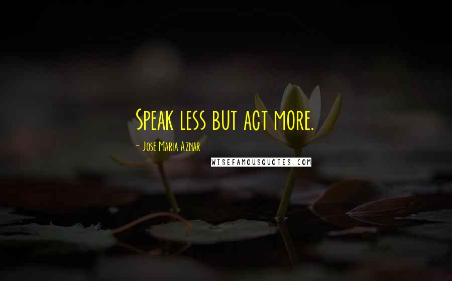 Jose Maria Aznar Quotes: Speak less but act more.