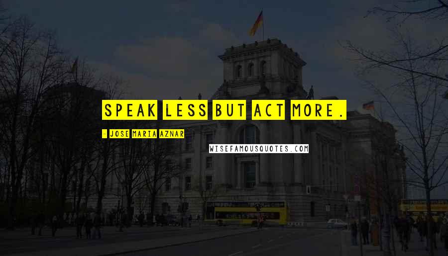 Jose Maria Aznar Quotes: Speak less but act more.