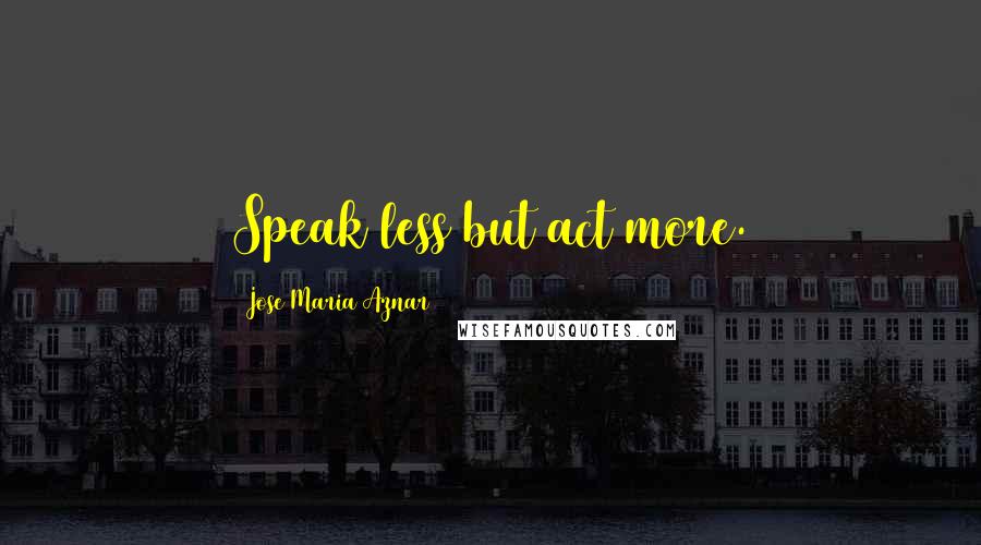 Jose Maria Aznar Quotes: Speak less but act more.