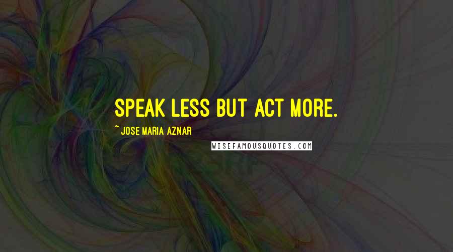 Jose Maria Aznar Quotes: Speak less but act more.